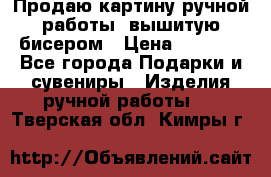 Продаю картину ручной работы, вышитую бисером › Цена ­ 1 000 - Все города Подарки и сувениры » Изделия ручной работы   . Тверская обл.,Кимры г.